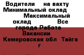 Водители BC на вахту. › Минимальный оклад ­ 60 000 › Максимальный оклад ­ 99 000 - Все города Работа » Вакансии   . Кемеровская обл.,Тайга г.